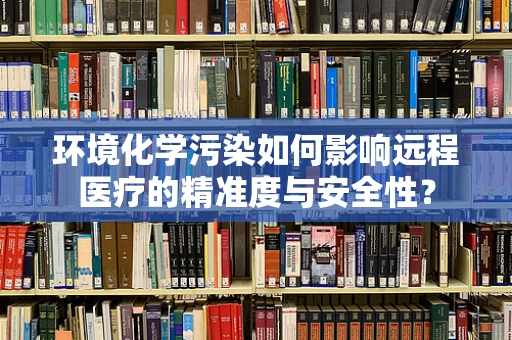 环境化学污染如何影响远程医疗的精准度与安全性？