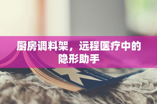 厨房调料架，远程医疗中的隐形助手