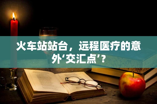 火车站站台，远程医疗的意外‘交汇点’？