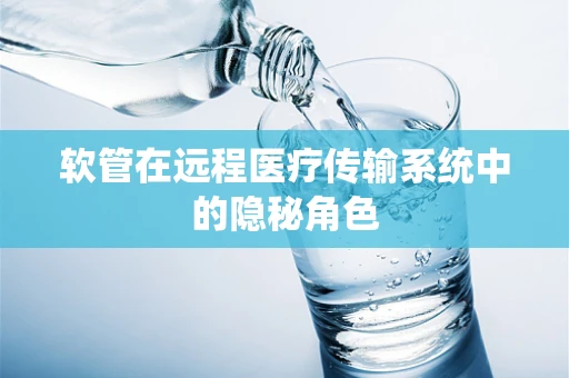 软管在远程医疗传输系统中的隐秘角色