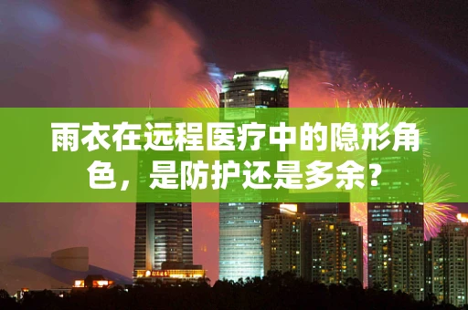 雨衣在远程医疗中的隐形角色，是防护还是多余？