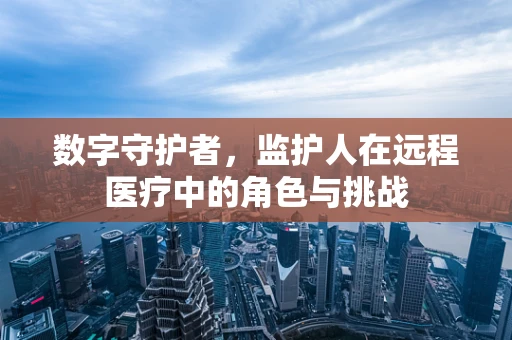数字守护者，监护人在远程医疗中的角色与挑战