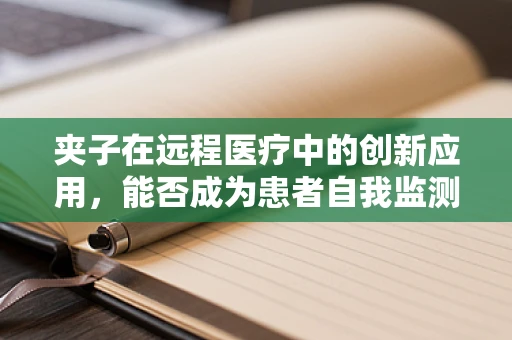 夹子在远程医疗中的创新应用，能否成为患者自我监测的新利器？