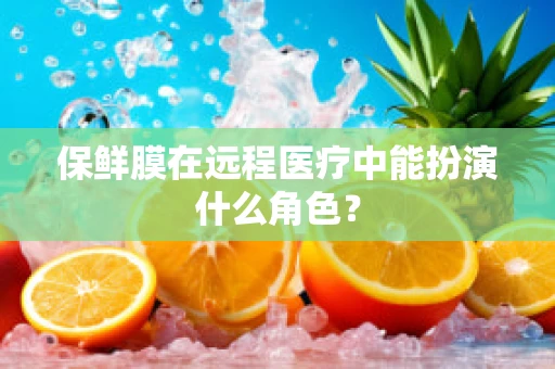 保鲜膜在远程医疗中能扮演什么角色？