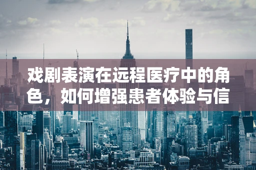 戏剧表演在远程医疗中的角色，如何增强患者体验与信任？