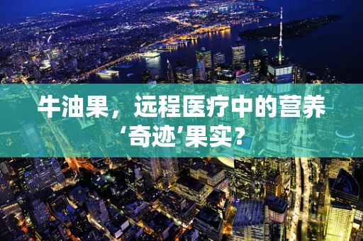 牛油果，远程医疗中的营养‘奇迹’果实？