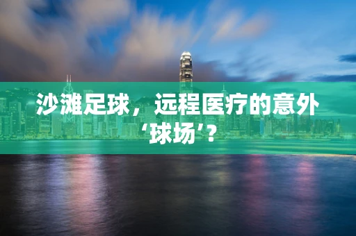 沙滩足球，远程医疗的意外‘球场’？
