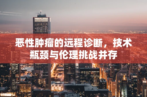恶性肿瘤的远程诊断，技术瓶颈与伦理挑战并存
