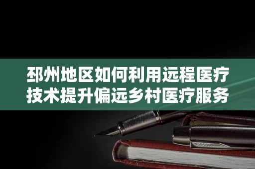 邳州地区如何利用远程医疗技术提升偏远乡村医疗服务？