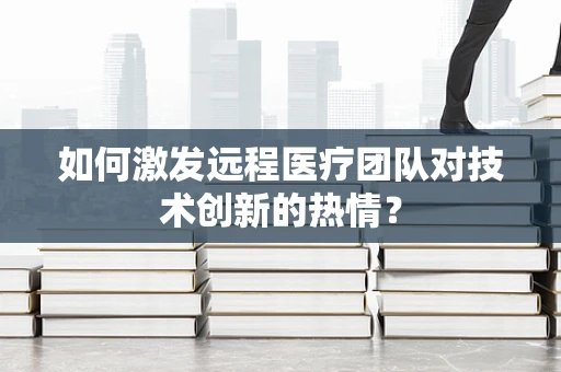 如何激发远程医疗团队对技术创新的热情？
