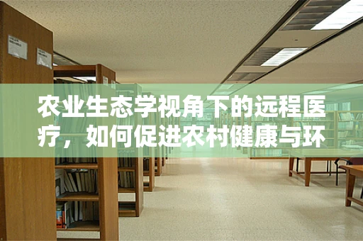 农业生态学视角下的远程医疗，如何促进农村健康与环境的和谐共生？