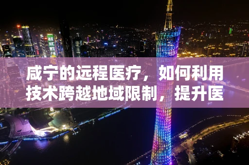 咸宁的远程医疗，如何利用技术跨越地域限制，提升医疗服务质量？