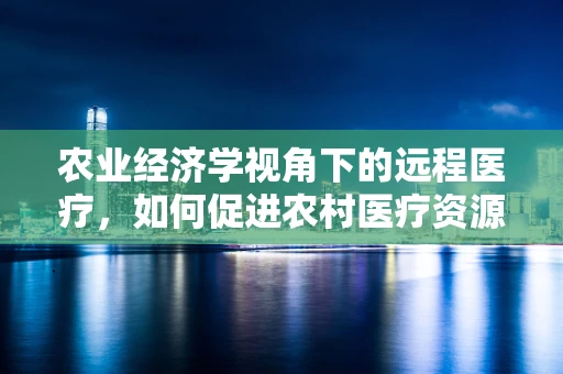 农业经济学视角下的远程医疗，如何促进农村医疗资源均衡发展？