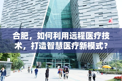 合肥，如何利用远程医疗技术，打造智慧医疗新模式？