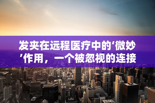 发夹在远程医疗中的‘微妙’作用，一个被忽视的连接工具？