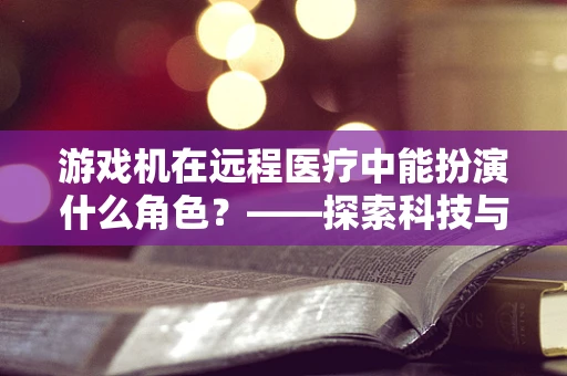 游戏机在远程医疗中能扮演什么角色？——探索科技与医疗的跨界融合