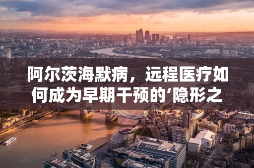 阿尔茨海默病，远程医疗如何成为早期干预的‘隐形之手’？