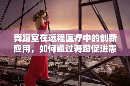 舞蹈室在远程医疗中的创新应用，如何通过舞蹈促进患者康复？