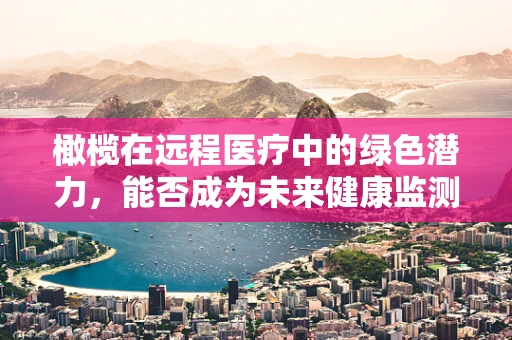 橄榄在远程医疗中的绿色潜力，能否成为未来健康监测的智能果？
