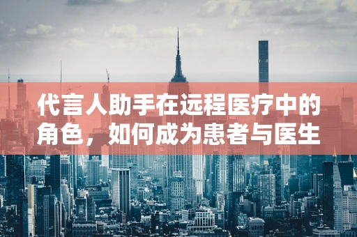 代言人助手在远程医疗中的角色，如何成为患者与医生之间的桥梁？