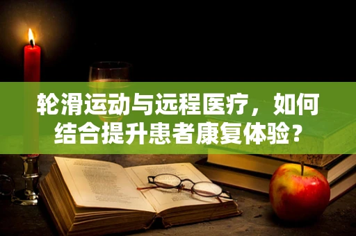 轮滑运动与远程医疗，如何结合提升患者康复体验？