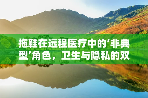拖鞋在远程医疗中的‘非典型’角色，卫生与隐私的双重守护