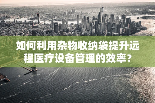 如何利用杂物收纳袋提升远程医疗设备管理的效率？