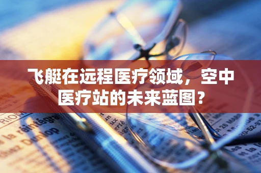 飞艇在远程医疗领域，空中医疗站的未来蓝图？
