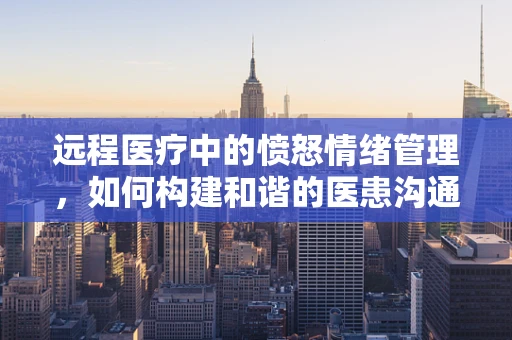 远程医疗中的愤怒情绪管理，如何构建和谐的医患沟通桥梁？