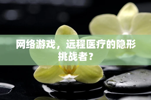 网络游戏，远程医疗的隐形挑战者？