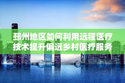 邳州地区如何利用远程医疗技术提升偏远乡村医疗服务质量？