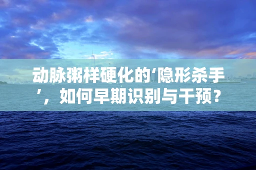 动脉粥样硬化的‘隐形杀手’，如何早期识别与干预？