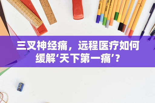 三叉神经痛，远程医疗如何缓解‘天下第一痛’？