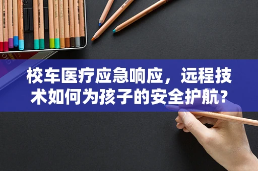 校车医疗应急响应，远程技术如何为孩子的安全护航？
