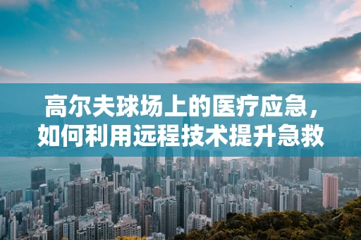 高尔夫球场上的医疗应急，如何利用远程技术提升急救效率？