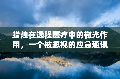 蜡烛在远程医疗中的微光作用，一个被忽视的应急通讯工具？