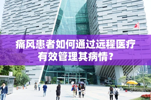 痛风患者如何通过远程医疗有效管理其病情？