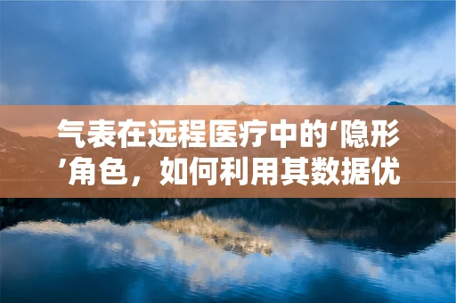 气表在远程医疗中的‘隐形’角色，如何利用其数据优化患者健康管理？