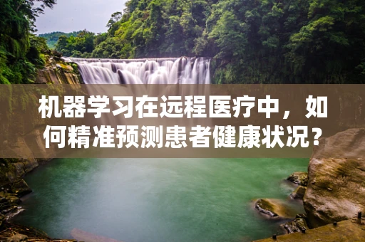 机器学习在远程医疗中，如何精准预测患者健康状况？