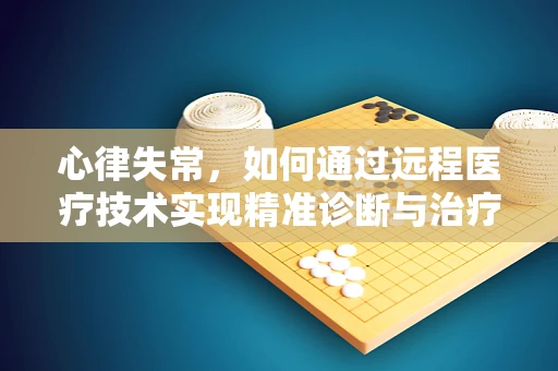 心律失常，如何通过远程医疗技术实现精准诊断与治疗？