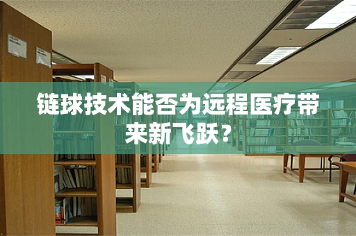 链球技术能否为远程医疗带来新飞跃？