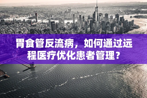 胃食管反流病，如何通过远程医疗优化患者管理？