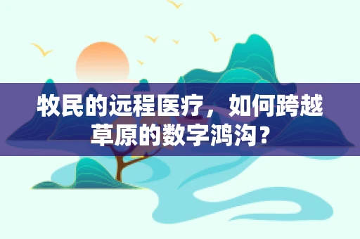 牧民的远程医疗，如何跨越草原的数字鸿沟？