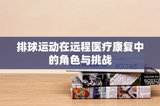 排球运动在远程医疗康复中的角色与挑战