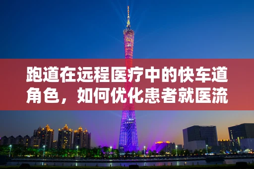 跑道在远程医疗中的快车道角色，如何优化患者就医流程？
