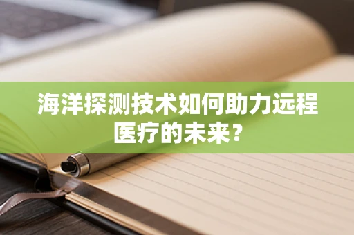 海洋探测技术如何助力远程医疗的未来？