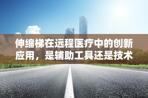 伸缩梯在远程医疗中的创新应用，是辅助工具还是技术革新？