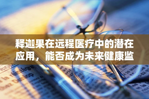 释迦果在远程医疗中的潜在应用，能否成为未来健康监测的‘甜蜜’新选择？
