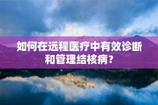 如何在远程医疗中有效诊断和管理结核病？