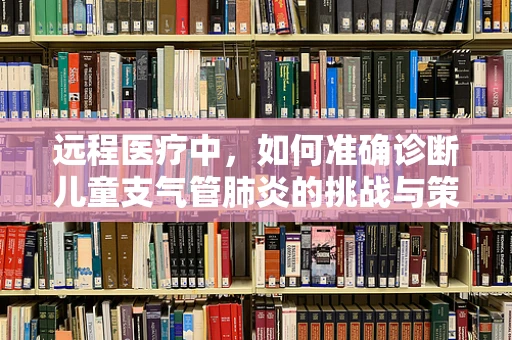 远程医疗中，如何准确诊断儿童支气管肺炎的挑战与策略？